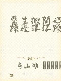 医生掀开奶罩边躁边狠狠躁视频