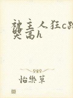 被主人狂c躁到哭高h