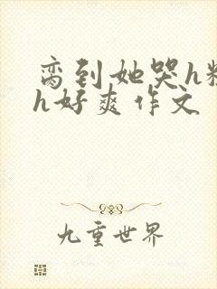 脔到她哭h粗话h好爽作文