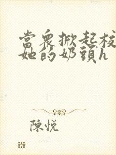 当众掀起校服揉她的奶头h