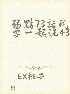 弱点73话我也要一起洗43321