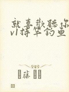 就喜欢听你叫1v1持竿钓鱼