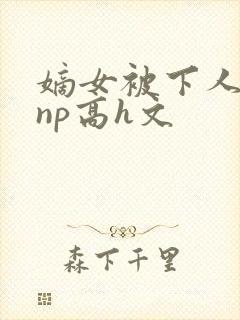 嫡女被下人凌虐np高h文