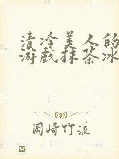 清冷美人的神奇游戏抹茶冰沙1