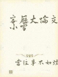 客厅大伦交侩h小雪