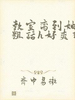 教室脔到她哭h粗话h好爽视频