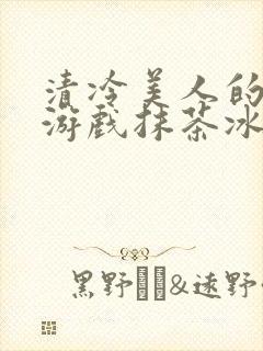 清冷美人的神奇游戏抹茶冰沙1