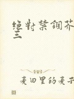 绝对禁锢芥末三三