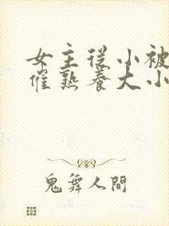 女主从小被秘药催熟养大小说