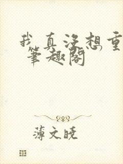 我真没想重生啊 笔趣阁