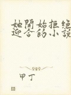 她开始拒绝慢迎迎合的小说