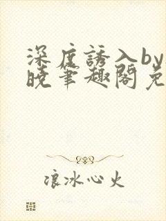 深度诱入by欲晓笔趣阁免费阅读小说