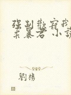 强制欢宠我的温柔暴君 小说