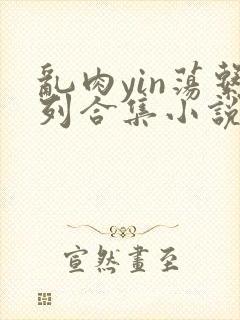 乱肉yin荡系列合集小说