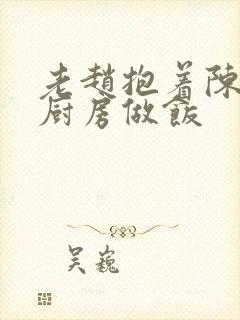 老赵抱着陈婷在厨房做饭