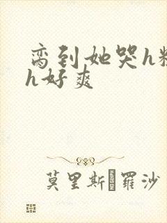 脔到她哭h粗话h好爽