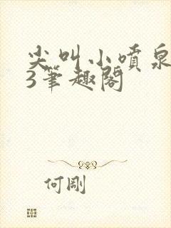 尖叫小喷泉1v3笔趣阁