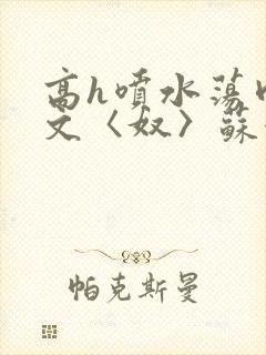 高h喷水荡肉欲文〈奴〉苏妖精