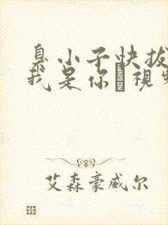 臭小子快拔出来我是你嫲视频