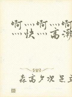 啊灬啊灬啊灬啊灬快灬高潮了