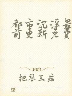 都市沉浮最快超前更新免费