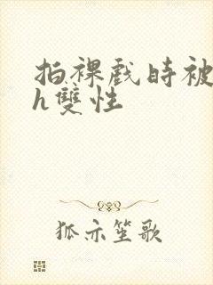 拍裸戏时被c了h双性