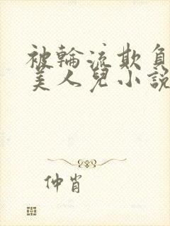 被轮流欺负的大美人儿小说