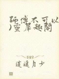 师傅不可以(限)灵犀趣阁