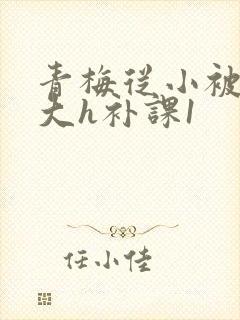 青梅从小被c到大h补课1