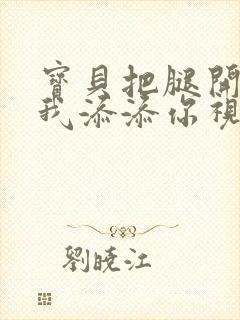 宝贝把腿开大让我添添你视频