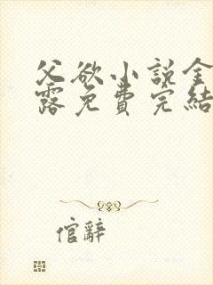 父欲小说金银花露免费完结笔趣阁