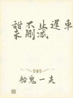 甜不止迟车浴室未删减