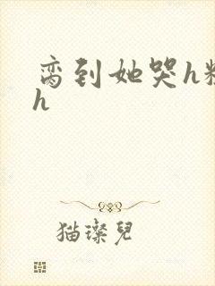 脔到她哭h粗话h