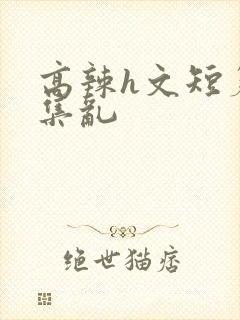 高辣h文短篇合集乱