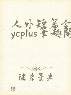 人外短篇合集bycplus笔趣阁