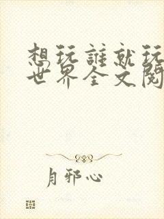 想玩谁就玩谁的世界全文阅读