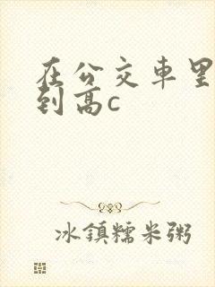 在公交车里c弄到高c