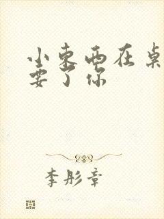 小东西在桌子上要了你