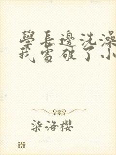 学长边洗澡边把我处破了小说