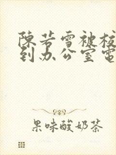 陈若雪被校长抱到办公室电影