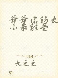 爷爷你的太大了小米难受