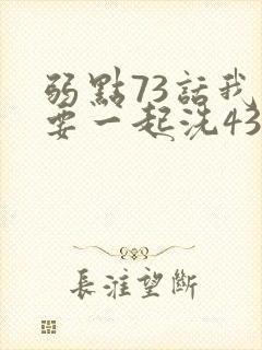 弱点73话我也要一起洗43321