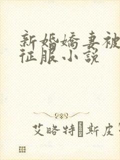 新婚娇妻被巨茎征服小说