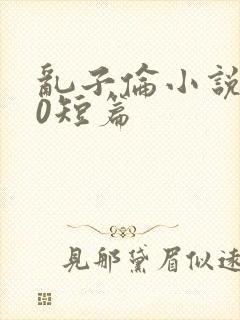 乱子伦小说500短篇