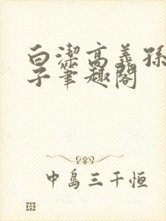 白洁高义孙倩东子笔趣阁