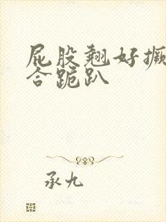 屁股翘好撅高迎合跪趴