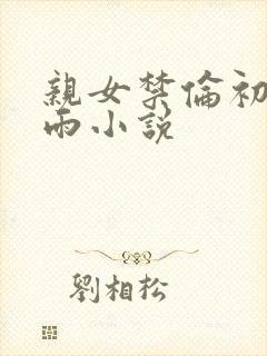 亲女禁伦初尝云雨小说