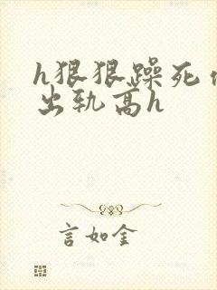 h狠狠躁死你h出轨高h