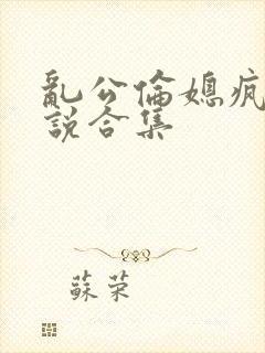 乱公伦媳疯狂小说合集