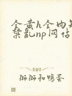 全黄h全肉短篇禁乱np网站